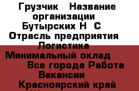 Грузчик › Название организации ­ Бутырских Н. С. › Отрасль предприятия ­ Логистика › Минимальный оклад ­ 16 000 - Все города Работа » Вакансии   . Красноярский край,Железногорск г.